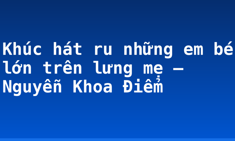 Khúc hát ru những em bé lớn trên lưng mẹ – Nguyễn Khoa Điểm