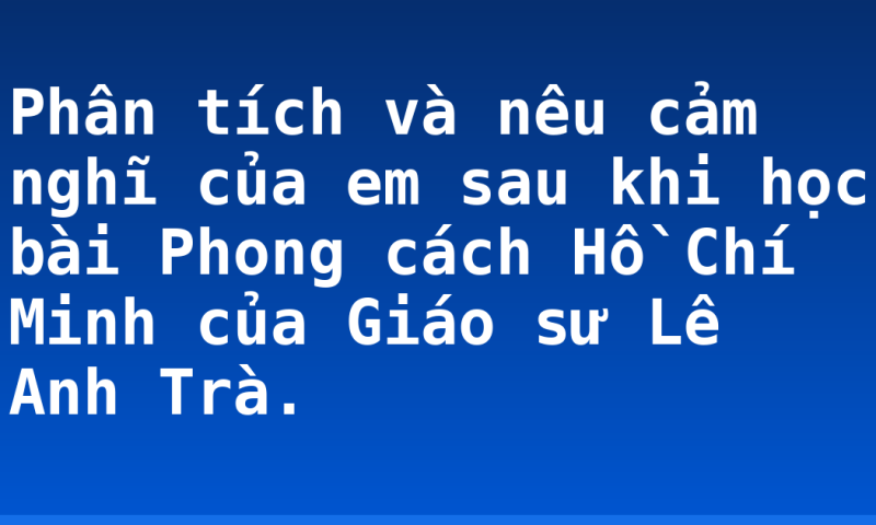 Phân tích và nêu cảm nghĩ của em sau khi học bài Phong cách Hồ Chí Minh của Giáo sư Lê Anh Trà.