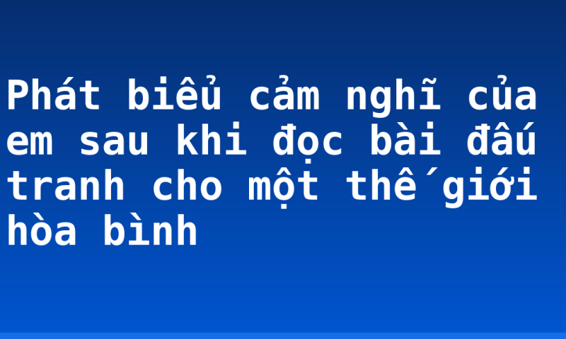 Phát biểu cảm nghĩ của em sau khi đọc bài đấu tranh cho một thế giới hòa bình