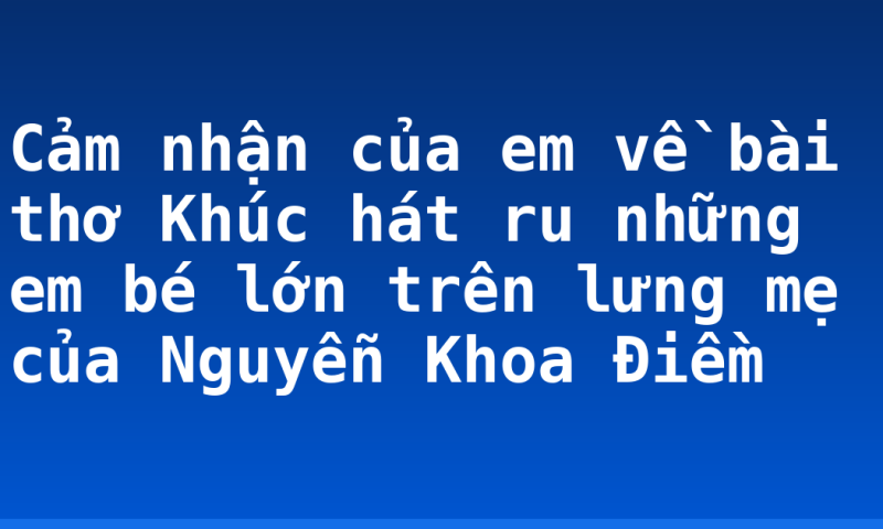 Cảm nhận của em về bài thơ Khúc hát ru những em bé lớn trên lưng mẹ của Nguyễn Khoa Điềm