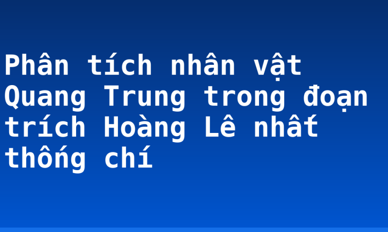 Phân tích nhân vật Quang Trung trong đoạn trích Hoàng Lê nhất thống chí