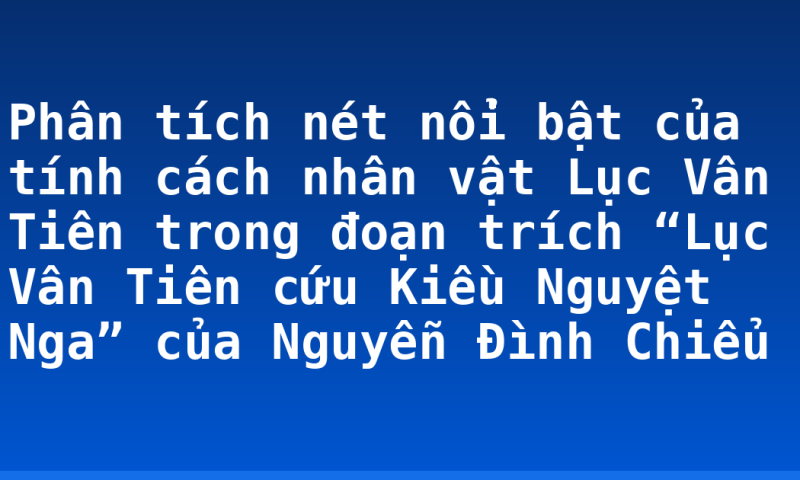 Phân tích nét nổi bật của tính cách nhân vật Lục Vân Tiên trong đoạn trích “Lục Vân Tiên cứu Kiều Nguyệt Nga” của Nguyễn Đình Chiểu