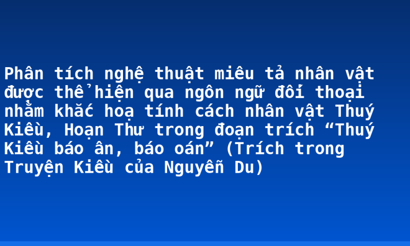 Phân tích nghệ thuật miêu tả nhân vật được thể hiện qua ngôn ngữ đối thoại nhằm khắc hoạ tính cách nhân vật Thuý Kiều, Hoạn Thư trong đoạn trích “Thuý Kiều báo ân, báo oán” (Trích trong Truyện Kiều của Nguyễn Du)