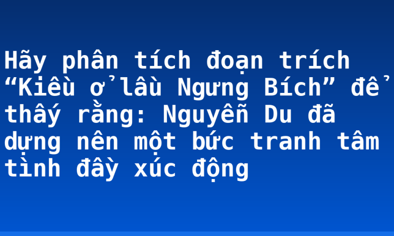 Hãy phân tích đoạn trích “Kiều ở lầu Ngưng Bích” để thấy rằng: Nguyễn Du đã dựng nên một bức tranh tâm tình đầy xúc động
