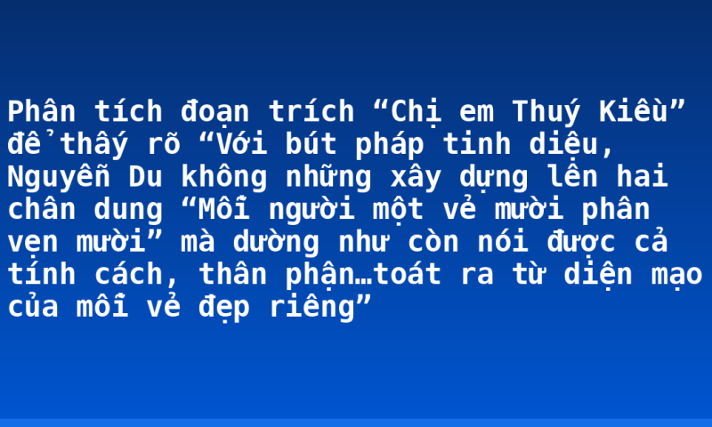 Phân tích đoạn trích “Chị em Thuý Kiều” để thấy rõ “Với bút pháp tinh diệu, Nguyễn Du không những xây dựng lên hai chân dung “Mỗi người một vẻ mười phân vẹn mười” mà dường như còn nói được cả tính cách, thân phận…toát ra từ diện mạo của mỗi vẻ đẹp riêng”