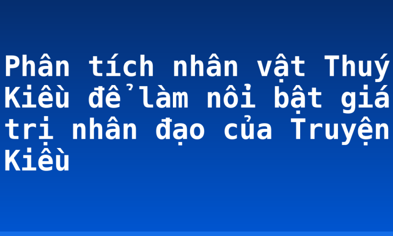 Phân tích nhân vật Thuý Kiều để làm nổi bật giá trị nhân đạo của Truyện Kiều