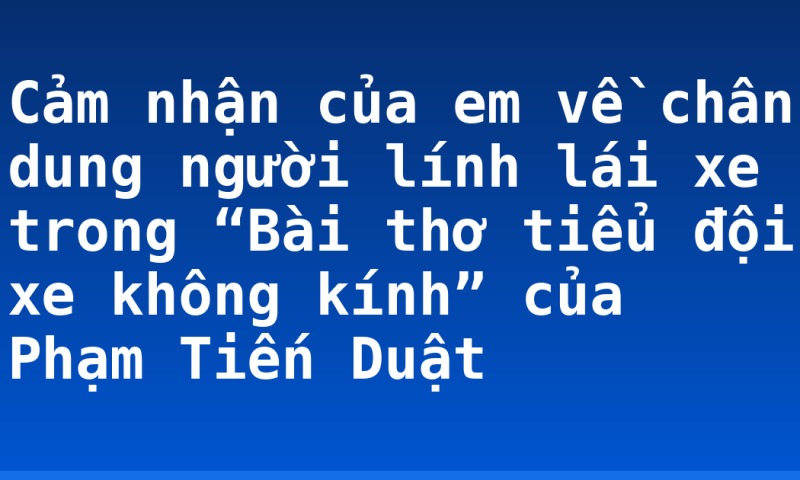 Cảm nhận của em về chân dung người lính lái xe trong “Bài thơ tiểu đội xe không kính” của Phạm Tiến Duật