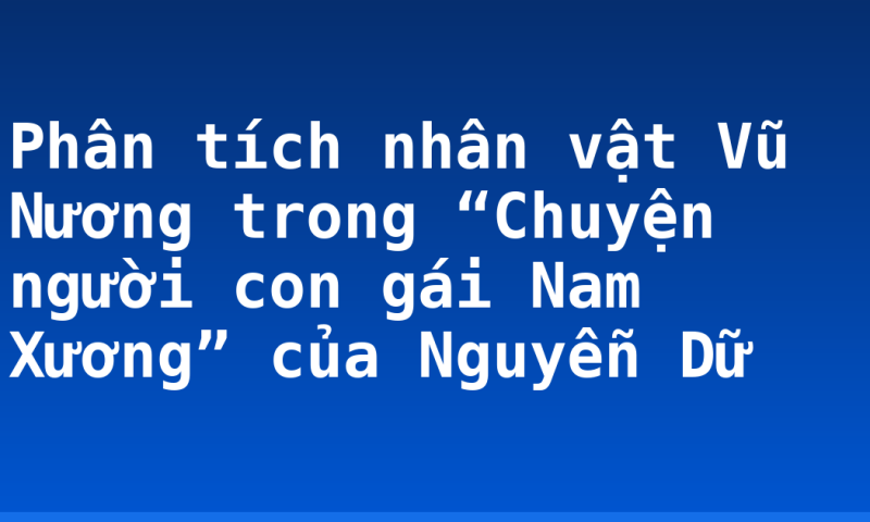 Phân tích nhân vật Vũ Nương trong “Chuyện người con gái Nam Xương” của Nguyễn Dữ