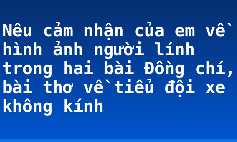 Nêu cảm nhận của em về hình ảnh người lính trong hai bài Đồng chí, bài thơ về tiểu đội xe không kính