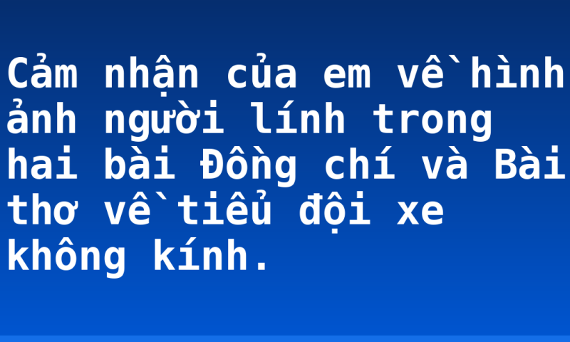 Cảm nhận của em về hình ảnh người lính trong hai bài Đồng chí và Bài thơ về tiểu đội xe không kính.