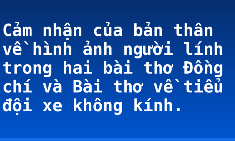 Cảm nhận của bản thân về hình ảnh người lính trong hai bài thơ Đồng chí và Bài thơ về tiểu đội xe không kính.