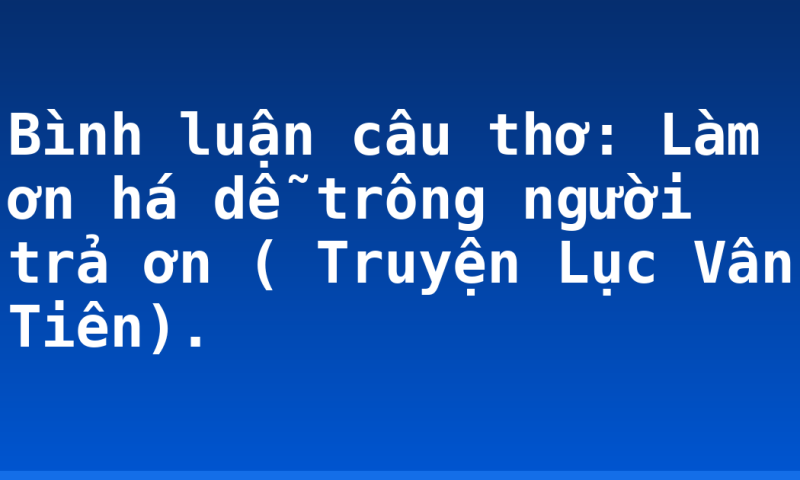 Bình luận câu thơ: Làm ơn há dễ trông người trả ơn ( Truyện Lục Vân Tiên).