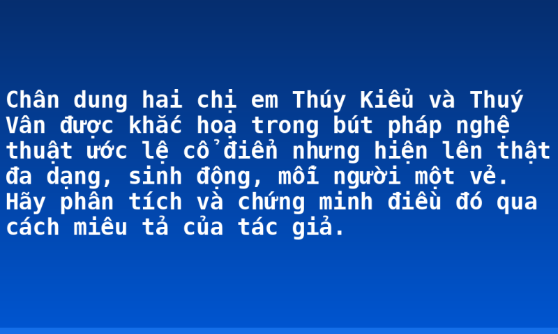 Chân dung hai chị em Thúy Kiểu và Thuý Vân được khắc hoạ trong bút pháp nghệ thuật ước lệ cổ điển nhưng hiện lên thật đa dạng, sinh động, mỗi người một vẻ. Hãy phân tích và chứng minh điều đó qua cách miêu tả của tác giả.