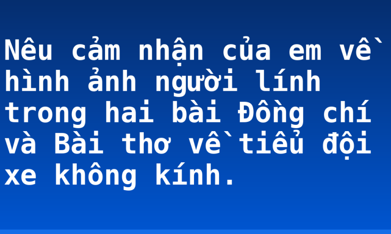 Nêu cảm nhận của em về hình ảnh người lính trong hai bài Đồng chí và Bài thơ về tiểu đội xe không kính.