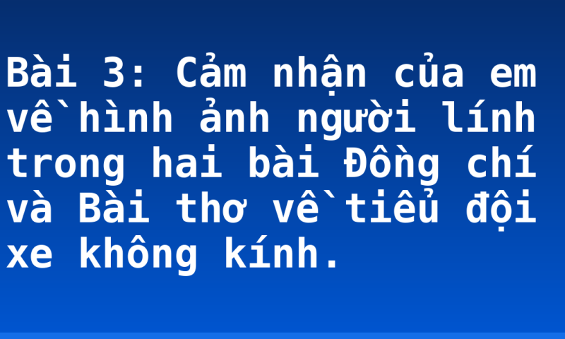 Bài 3: Cảm nhận của em về hình ảnh người lính trong hai bài Đồng chí và Bài thơ về tiểu đội xe không kính.