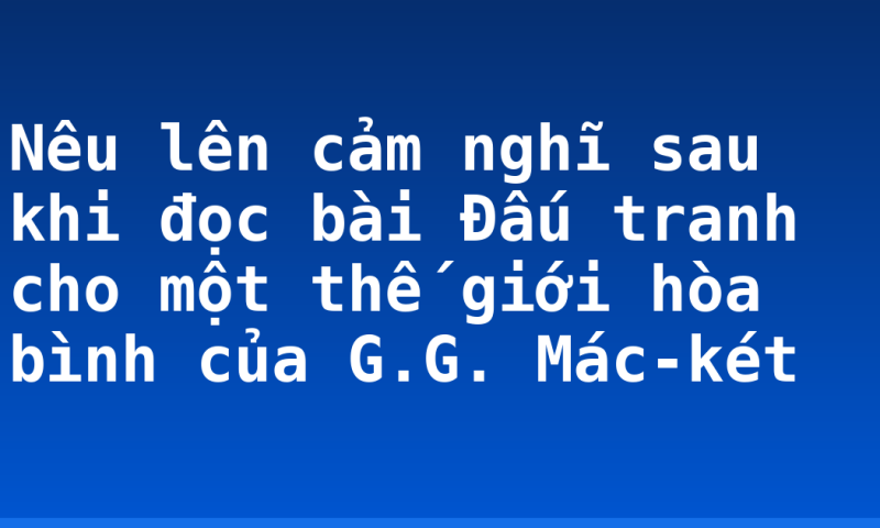 Nêu lên cảm nghĩ  sau khi đọc bài Đấu tranh cho một thế giới hòa bình của G.G. Mác-két