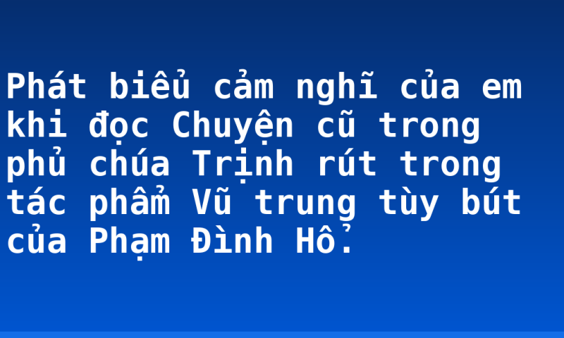 Phát biểu cảm nghĩ của em khi đọc Chuyện cũ trong phủ chúa Trịnh rút trong tác phẩm Vũ trung tùy bút của Phạm Đình Hổ.