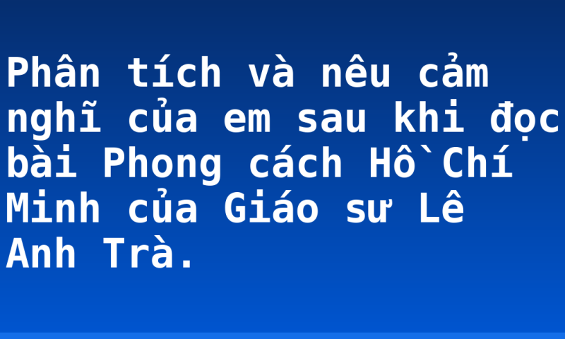 Phân tích và nêu cảm nghĩ của em sau khi đọc bài Phong cách Hồ Chí Minh của Giáo sư Lê Anh Trà.
