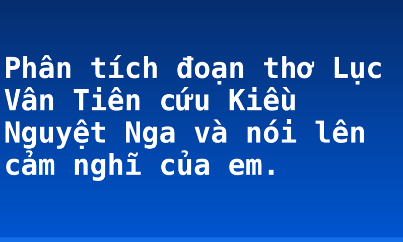 Phân tích đoạn thơ Lục Vân Tiên cứu  Kiều Nguyệt Nga và nói lên cảm nghĩ của em.