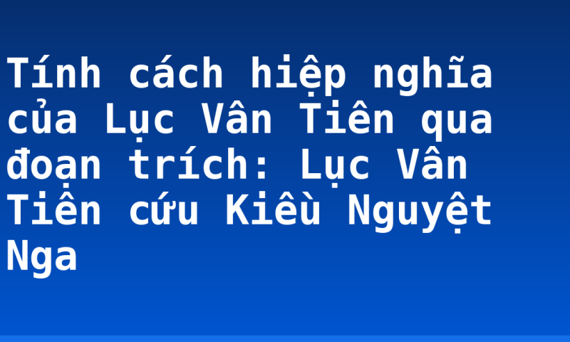 Tính cách hiệp nghĩa của Lục Vân Tiên qua đoạn trích: Lục Vân Tiên cứu Kiều Nguyệt Nga