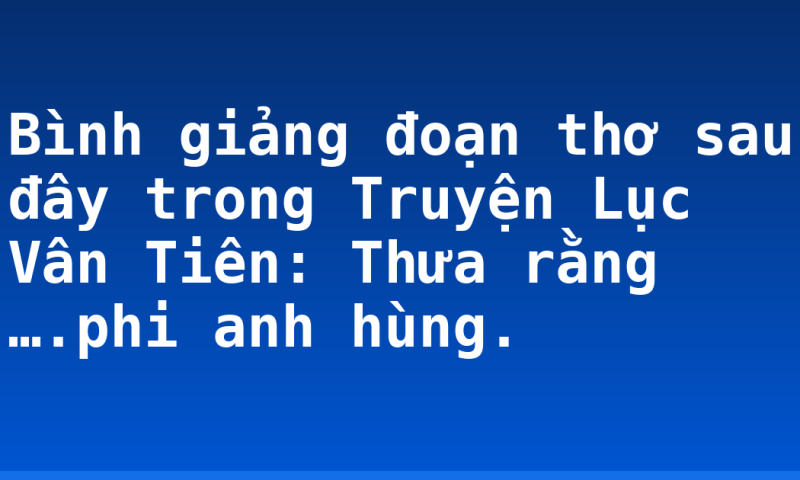 Bình giảng đoạn thơ sau đây trong Truyện Lục Vân Tiên: Thưa rằng ….phi anh hùng.