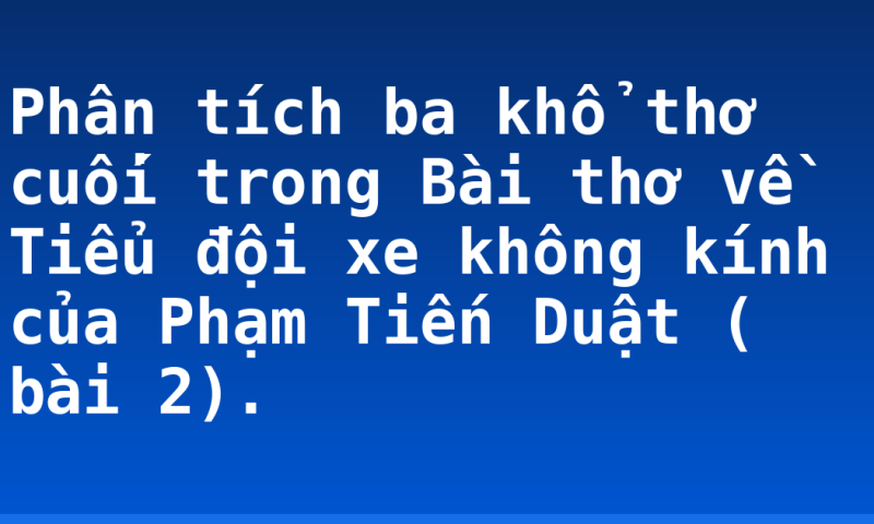 Phân tích ba khổ thơ cuối trong Bài thơ về Tiểu đội xe không kính của Phạm Tiến Duật ( bài 2).
