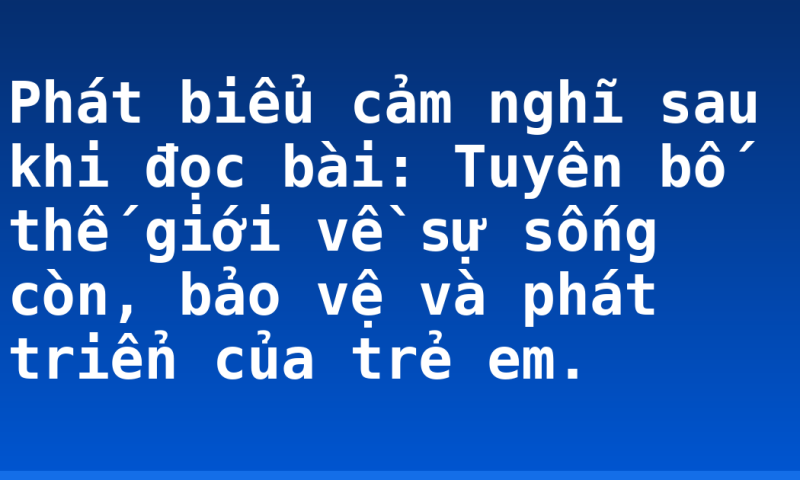 Phát biểu cảm nghĩ sau khi đọc bài: Tuyên bố thế giới về sự sống còn, bảo vệ và phát triển của trẻ em.