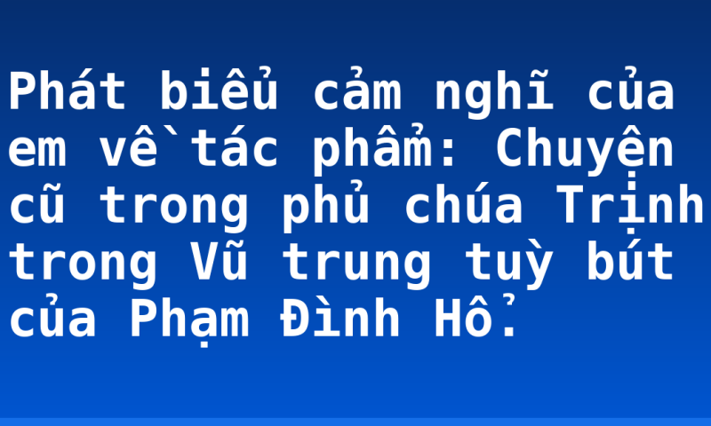 Phát biểu cảm nghĩ của em về tác phẩm: Chuyện cũ trong phủ chúa Trịnh trong Vũ trung tuỳ bút của Phạm Đình Hổ.