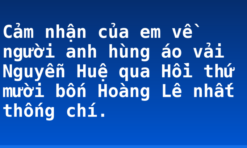 Cảm nhận của em về người anh hùng áo vải Nguyễn Huệ qua Hồi thứ mười bốn Hoàng Lê nhất thống chí.