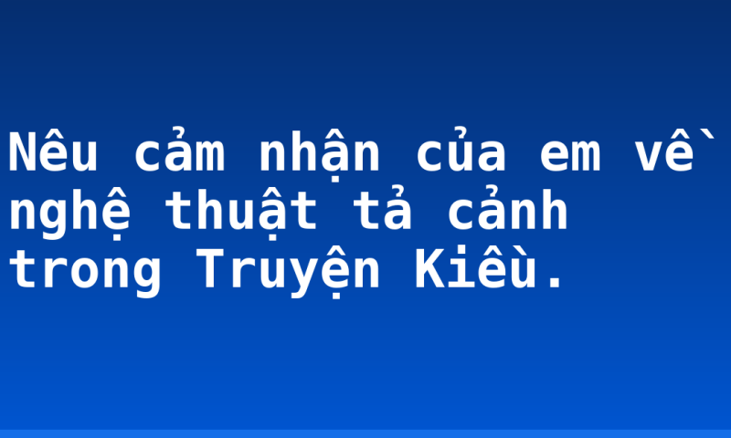 Nêu cảm nhận của em về nghệ thuật tả cảnh trong Truyện Kiều.