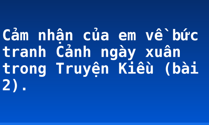 Cảm nhận của em về bức tranh Cảnh ngày xuân trong Truyện Kiều (bài 2).