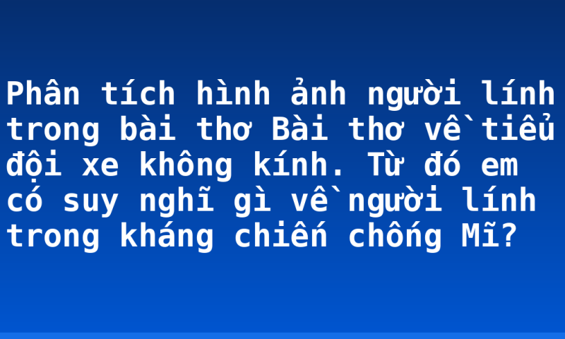 Phân tích hình ảnh người lính trong bài thơ Bài thơ về tiểu đội xe không kính. Từ đó em có suy nghĩ gì về người lính trong kháng chiến chống Mĩ?