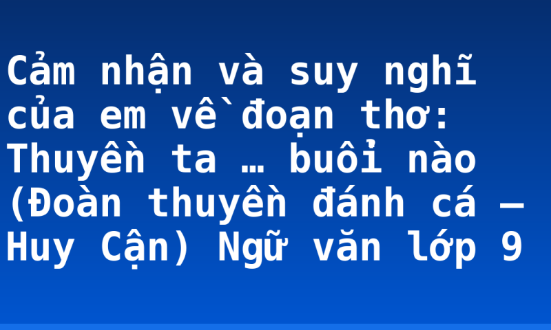 Cảm nhận và suy nghĩ của em về đoạn thơ: Thuyền ta … buổi nào (Đoàn thuyền đánh cá – Huy Cận) Ngữ văn lớp 9