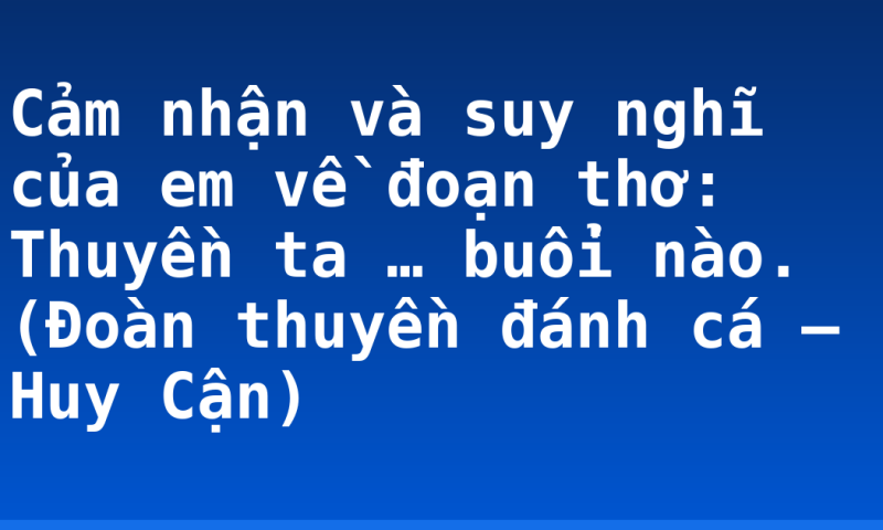 Cảm nhận và suy nghĩ của em về đoạn thơ: Thuyền ta … buổi nào. (Đoàn thuyền đánh cá – Huy Cận)