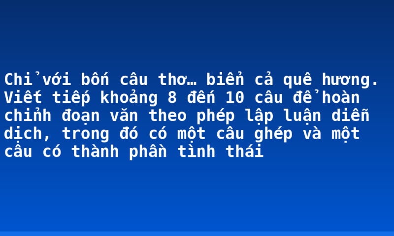Chỉ với bốn câu thơ… biển cả quê hương. Viết tiếp khoảng 8 đến 10 câu để hoàn chỉnh đoạn văn theo phép lập luận diễn dịch, trong đó có một câu ghép và một câu có thành phần tình thái