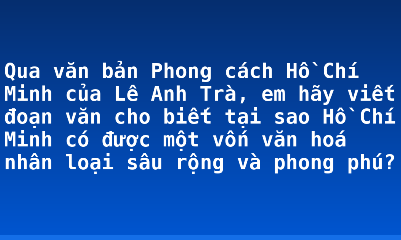 Qua văn bản Phong cách Hồ Chí Minh của Lê Anh Trà, em hãy viết đoạn văn cho biết tại sao Hồ Chí Minh có được một vốn văn hoá nhân loại sâu rộng và phong phú?