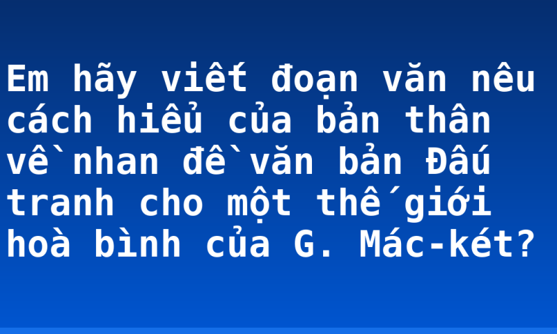 Em hãy viết đoạn văn nêu cách hiểu của bản thân về nhan đề văn bản Đấu  tranh cho một thế giới hoà bình của G. Mác-két?