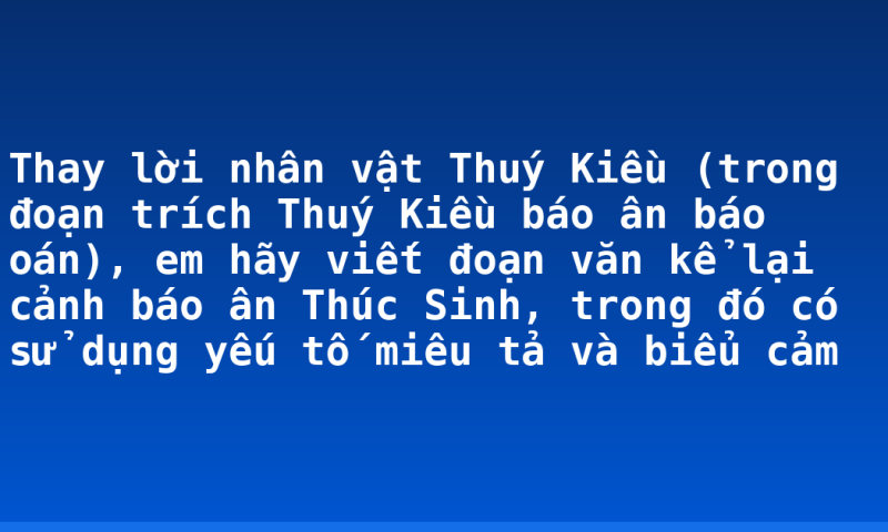 Thay lời nhân vật Thuý Kiều (trong đoạn trích Thuý Kiều báo ân báo oán), em hãy viết đoạn văn kể lại cảnh báo ân Thúc Sinh, trong đó có sử dụng yếu tố miêu tả và biểu cảm