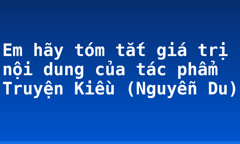 Em hãy tóm tắt giá trị nội dung của tác phẩm Truyện Kiều (Nguyễn Du)