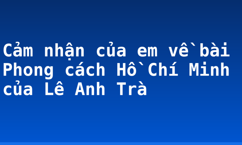Cảm nhận của em về bài Phong cách Hồ Chí Minh của Lê Anh Trà