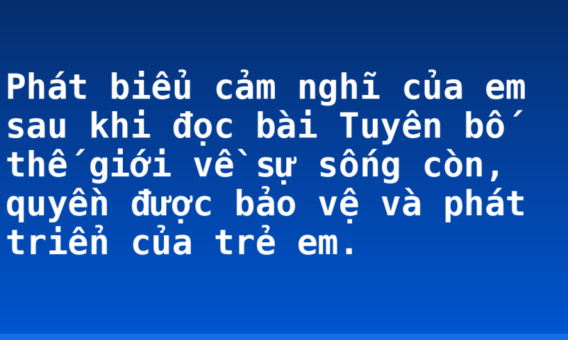 Phát biểu cảm nghĩ của em sau khi đọc bài Tuyên bố thế giới về sự sống còn, quyền được bảo vệ và phát triển của trẻ em.