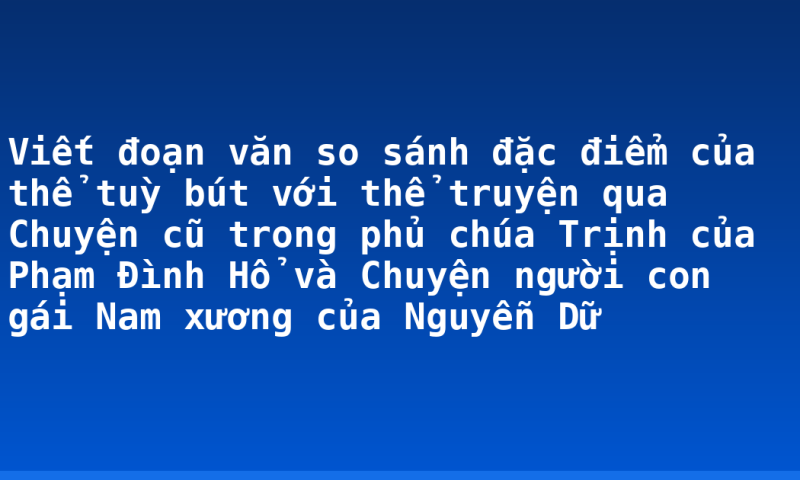 Viết đoạn văn so sánh đặc điểm của thể tuỳ bút với thể truyện qua Chuyện cũ trong phủ chúa Trịnh của Phạm Đình Hổ và Chuyện người con gái Nam xương của Nguyễn Dữ