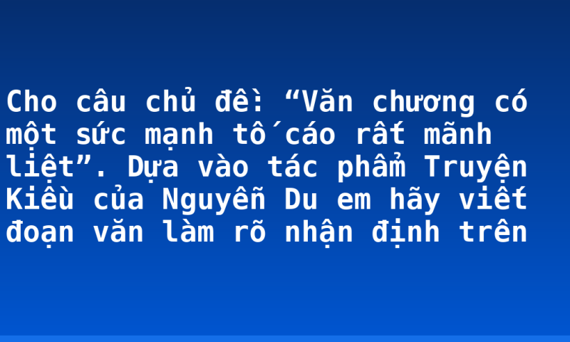Cho câu chủ đề: “Văn chương có một sức mạnh tố cáo rất mãnh liệt”. Dựa vào tác phẩm Truyện Kiều của Nguyễn Du em hãy viết đoạn văn làm rõ nhận định trên