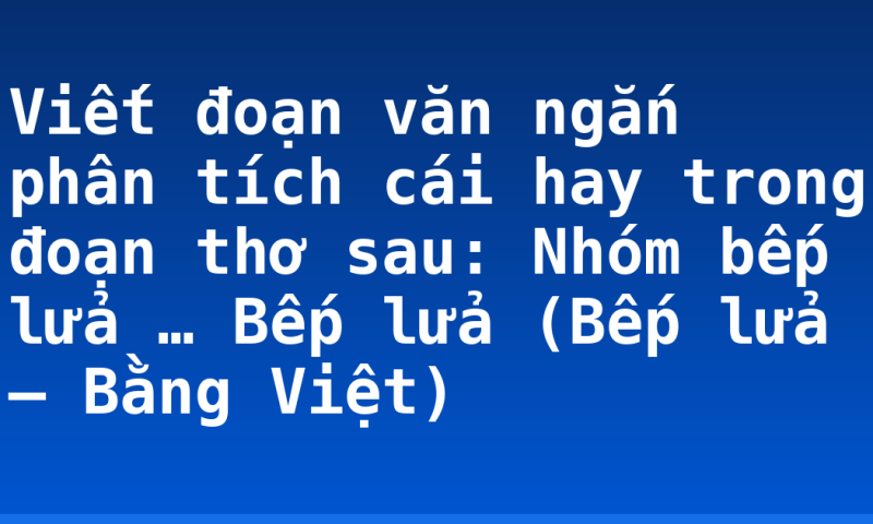 Viết đoạn văn ngắn phân tích cái hay trong đoạn thơ sau: Nhóm bếp lửa … Bếp lửa (Bếp lửa – Bằng Việt)