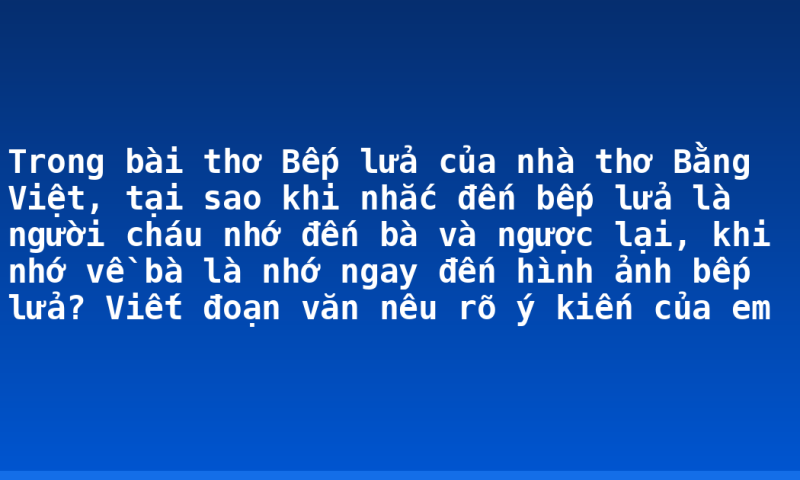 Trong bài thơ Bếp lửa của nhà thơ Bằng Việt, tại sao khi nhắc đến bếp lửa là người cháu nhớ đến bà và ngược lại, khi nhớ về bà là nhớ ngay đến hình ảnh bếp lửa? Viết đoạn văn nêu rõ ý kiến của em