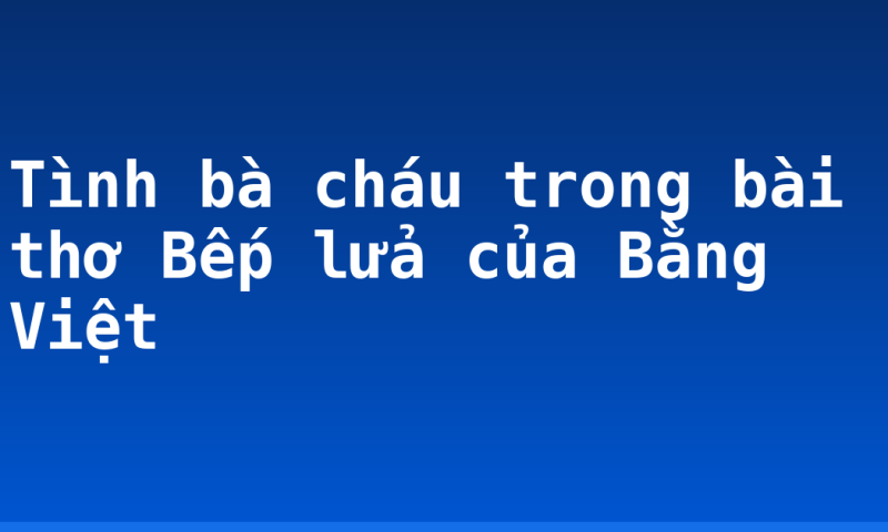 Tình bà cháu trong bài thơ Bếp lửa của Bằng Việt