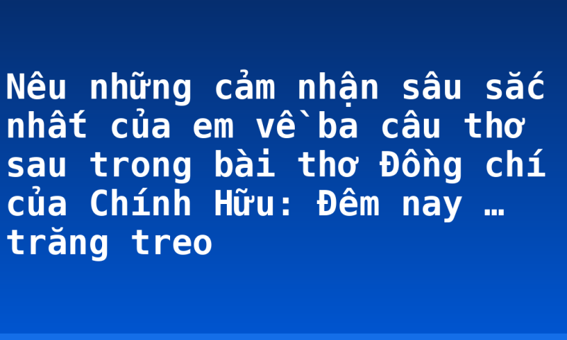 Nêu những cảm nhận sâu sắc nhất của em về ba câu thơ sau trong bài thơ Đồng chí của Chính Hữu: Đêm nay … trăng treo