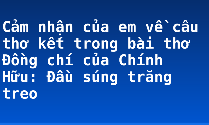 Cảm nhận của em về câu thơ kết trong bài thơ Đồng chí của Chính Hữu:  Đầu súng trăng treo