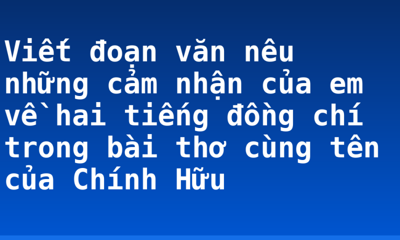 Viết đoạn văn nêu những cảm nhận của em về hai tiếng đồng chí trong bài thơ cùng tên của Chính Hữu