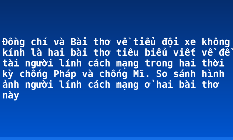 Đồng chí và Bài thơ về tiểu đội xe không kính  là hai bài thơ tiêu biểu viết về đề tài người lính cách mạng trong hai thời kỳ chống Pháp và chống Mĩ. So sánh hình ảnh người lính cách mạng ở hai bài thơ này